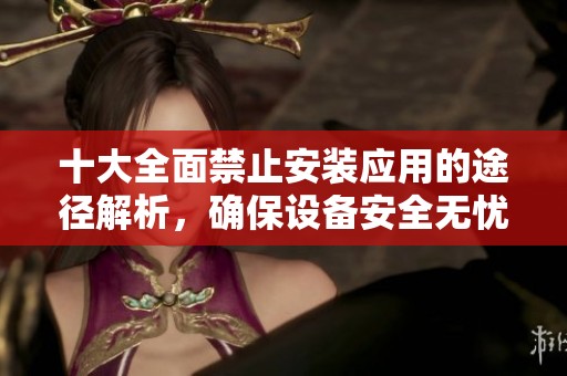 十大全面禁止安装应用的途径解析，确保设备安全无忧