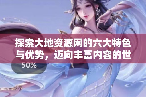 探索大地资源网的六大特色与优势，迈向丰富内容的世界