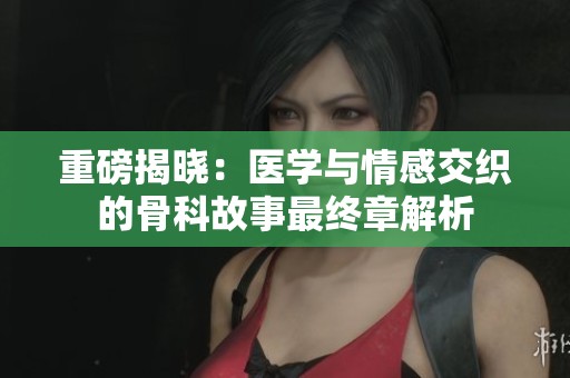 重磅揭晓：医学与情感交织的骨科故事最终章解析