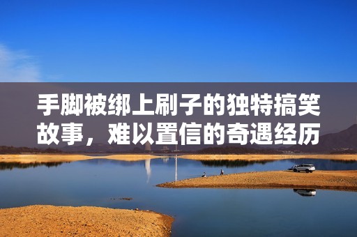 手脚被绑上刷子的独特搞笑故事，难以置信的奇遇经历