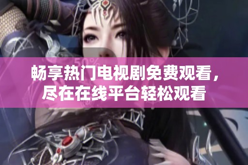 畅享热门电视剧免费观看，尽在在线平台轻松观看