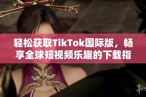 轻松获取TikTok国际版，畅享全球短视频乐趣的下载指南