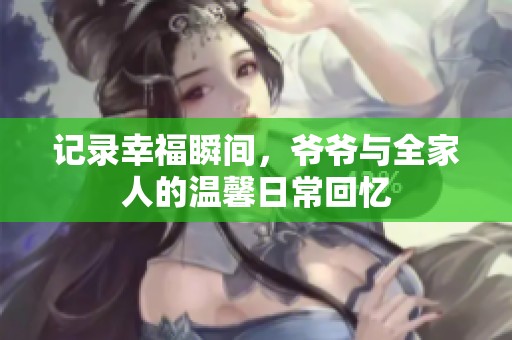 记录幸福瞬间，爷爷与全家人的温馨日常回忆