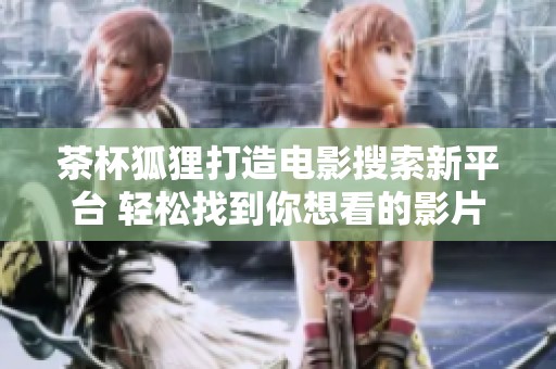 茶杯狐狸打造电影搜索新平台 轻松找到你想看的影片