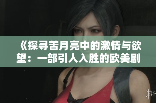 《探寻苦月亮中的激情与欲望：一部引人入胜的欧美剧情片》