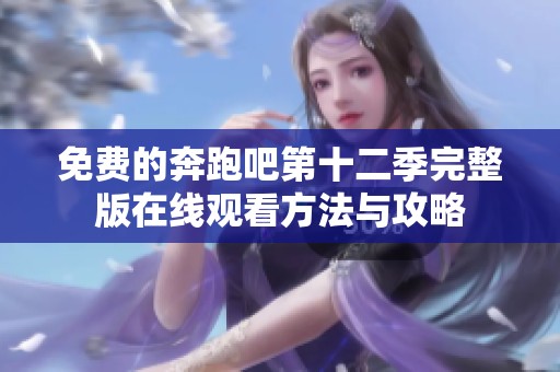 免费的奔跑吧第十二季完整版在线观看方法与攻略