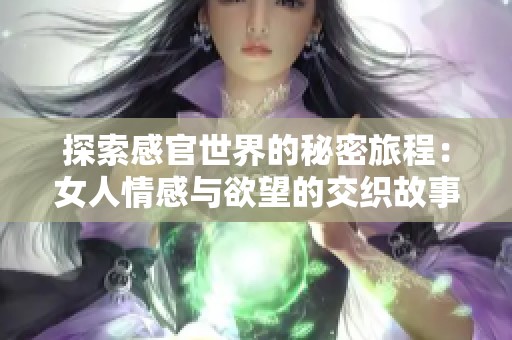 探索感官世界的秘密旅程：女人情感与欲望的交织故事