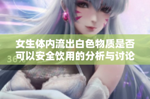 女生体内流出白色物质是否可以安全饮用的分析与讨论