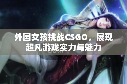 外国女孩挑战CSGO，展现超凡游戏实力与魅力