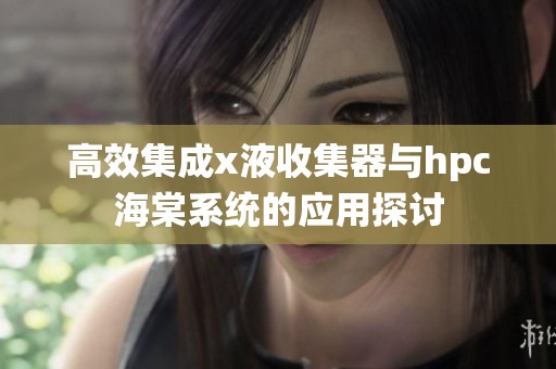 高效集成x液收集器与hpc海棠系统的应用探讨