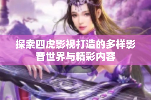 探索四虎影视打造的多样影音世界与精彩内容