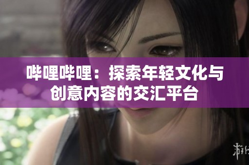 哔哩哔哩：探索年轻文化与创意内容的交汇平台