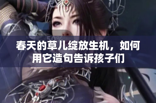 春天的草儿绽放生机，如何用它造句告诉孩子们