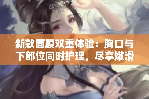 新款面膜双重体验：胸口与下部位同时护理，尽享嫩滑肌肤