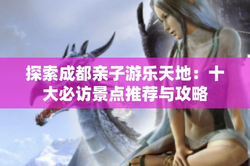 探索成都亲子游乐天地：十大必访景点推荐与攻略