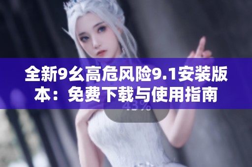 全新9幺高危风险9.1安装版本：免费下载与使用指南