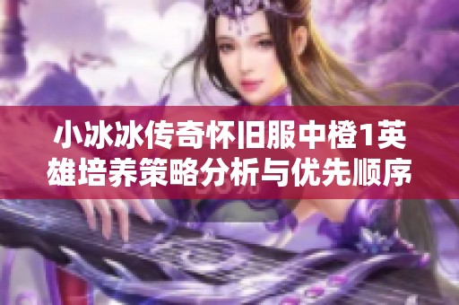 小冰冰传奇怀旧服中橙1英雄培养策略分析与优先顺序推荐