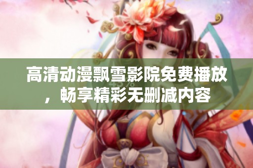 高清动漫飘雪影院免费播放，畅享精彩无删减内容
