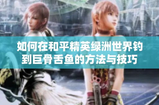 如何在和平精英绿洲世界钓到巨骨舌鱼的方法与技巧