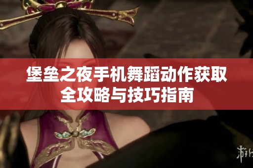 堡垒之夜手机舞蹈动作获取全攻略与技巧指南