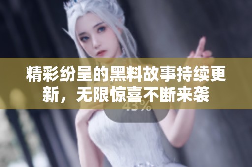 精彩纷呈的黑料故事持续更新，无限惊喜不断来袭
