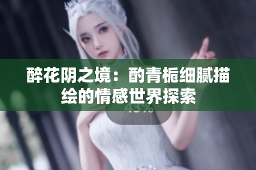 醉花阴之境：酌青栀细腻描绘的情感世界探索
