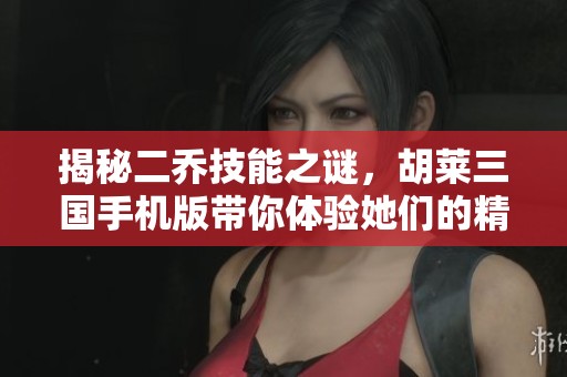 揭秘二乔技能之谜，胡莱三国手机版带你体验她们的精彩战斗魅力
