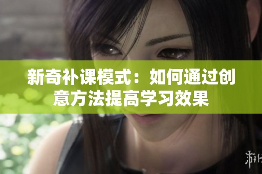新奇补课模式：如何通过创意方法提高学习效果