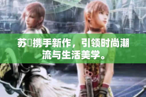 苏玥携手新作，引领时尚潮流与生活美学。