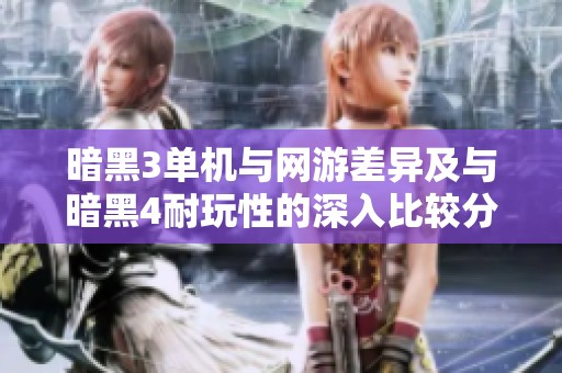 暗黑3单机与网游差异及与暗黑4耐玩性的深入比较分析
