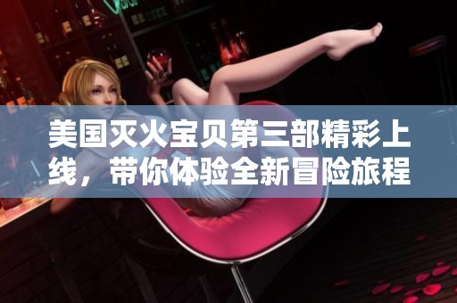 美国灭火宝贝第三部精彩上线，带你体验全新冒险旅程