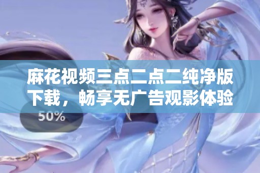 麻花视频三点二点二纯净版下载，畅享无广告观影体验