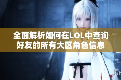 全面解析如何在LOL中查询好友的所有大区角色信息