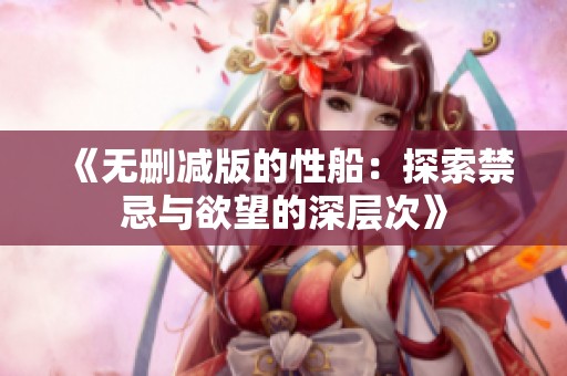 《无删减版的性船：探索禁忌与欲望的深层次》