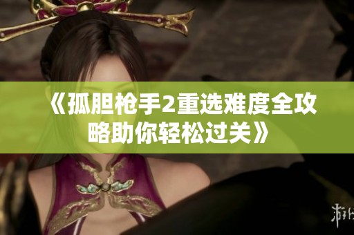《孤胆枪手2重选难度全攻略助你轻松过关》