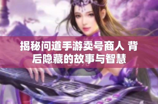 揭秘问道手游卖号商人 背后隐藏的故事与智慧