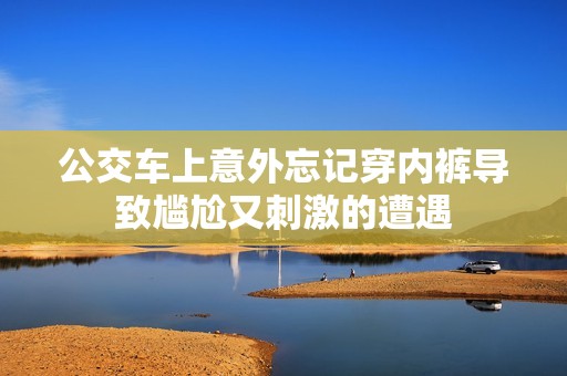 公交车上意外忘记穿内裤导致尴尬又刺激的遭遇
