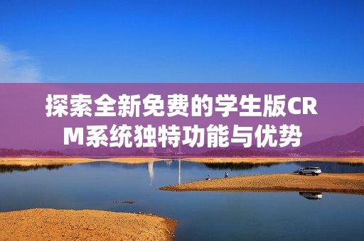 探索全新免费的学生版CRM系统独特功能与优势