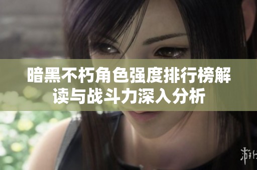 暗黑不朽角色强度排行榜解读与战斗力深入分析