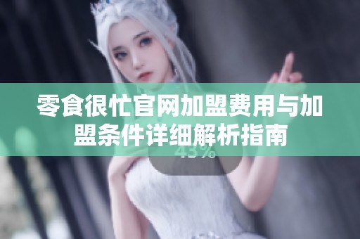 零食很忙官网加盟费用与加盟条件详细解析指南