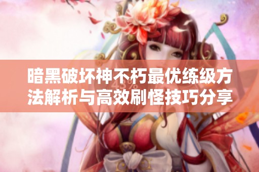 暗黑破坏神不朽最优练级方法解析与高效刷怪技巧分享