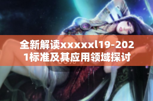 全新解读xxxxxl19-2021标准及其应用领域探讨