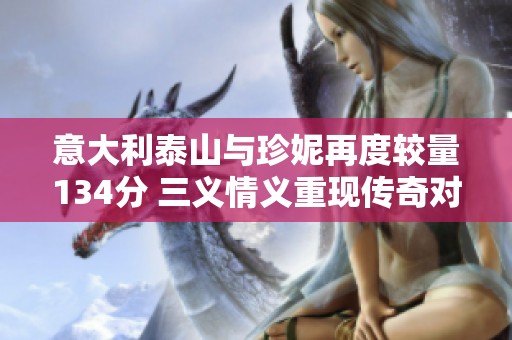 意大利泰山与珍妮再度较量134分 三义情义重现传奇对决