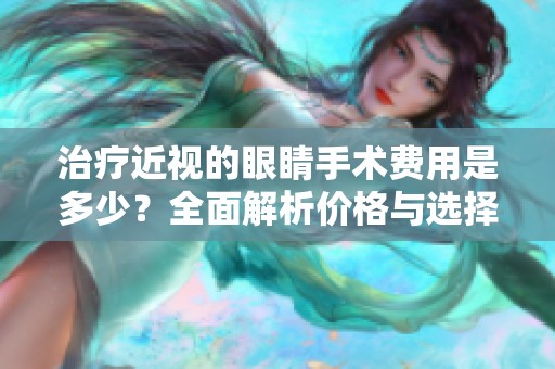 治疗近视的眼睛手术费用是多少？全面解析价格与选择
