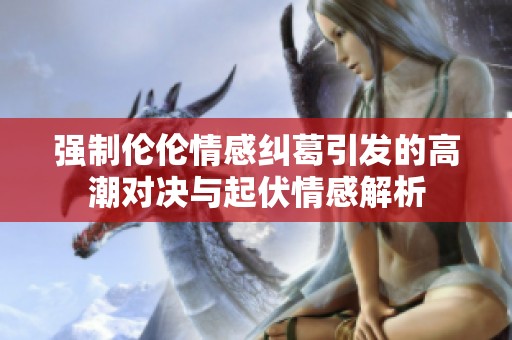 强制伦伦情感纠葛引发的高潮对决与起伏情感解析