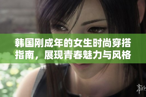 韩国刚成年的女生时尚穿搭指南，展现青春魅力与风格