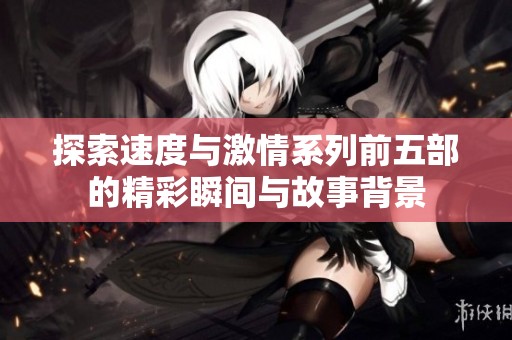 探索速度与激情系列前五部的精彩瞬间与故事背景