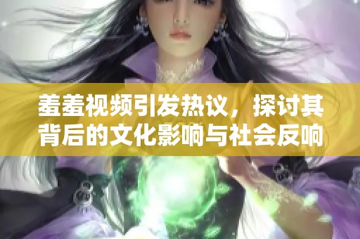 羞羞视频引发热议，探讨其背后的文化影响与社会反响