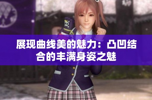 展现曲线美的魅力：凸凹结合的丰满身姿之魅