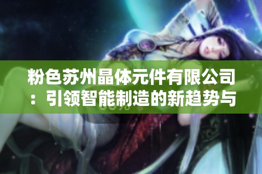 粉色苏州晶体元件有限公司：引领智能制造的新趋势与发展潜力